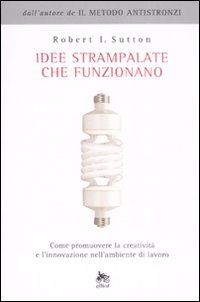 Idee strampalate che funzionano. Come promuovere la creativit&agrave; e l'innovazione nell'ambiente di lavoro
