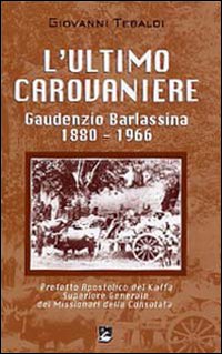 L' ultimo carovaniere. Gaudenzio Barlassina 1888-1966. Prefetto Apostolico del Kaffa, Superiore Generale dei Missionari della Consolata