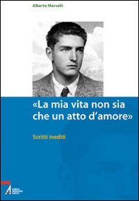 &laquo;La mia vita non sia che un atto d'amore&raquo;. Scritti inediti