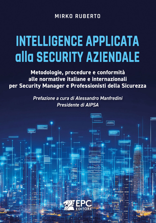 Intelligence applicata alla security aziendale. Metodologie, procedure e conformit&agrave; alle normative italiane e internazionali per Security Manager e Professionisti della Sicurezza