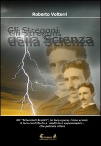 Gli stregoni della scienza. Gli &laquo;scienziati eretici&raquo;, le loro opere, i loro errori, il loro contributo e molti loro esperimenti... che potrete ripetere e rivivere