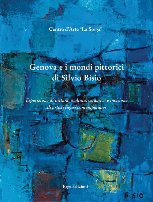 Genova e i mondi pittorici di Silvio Bisio. Esposizione di pittura, scultura, ceramica e incisione di artisti liguri contemporanei