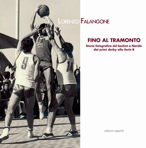 Fino al tramonto. Storia fotografica del basket a Nard&ograve;: dai primi derby alla serie B