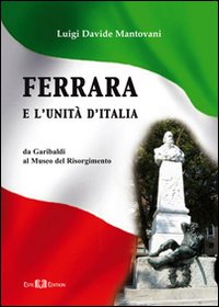 Ferrara e l'Unit&agrave; d'Italia. Da Garibaldi al Museo del Risorgimento