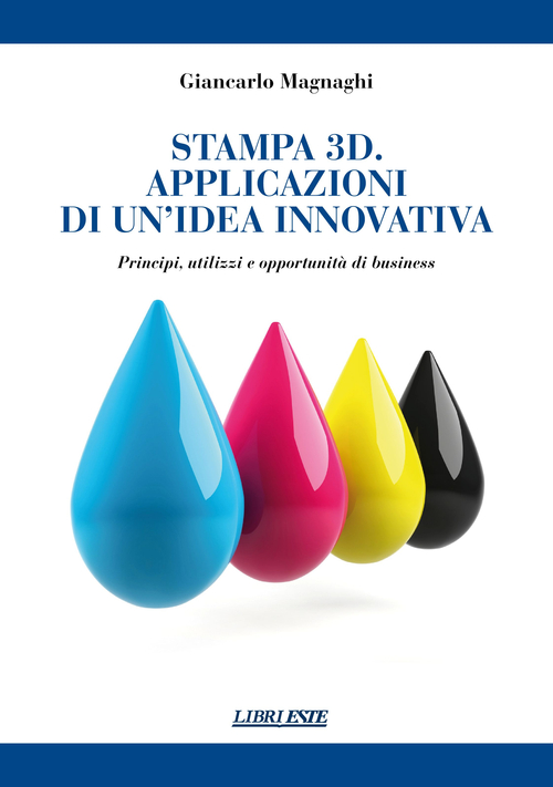 Stampa 3D. Applicazioni di un'idea innovativa. Principi, utilizzi e oppportunit&agrave; di business