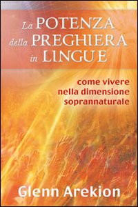 La potenza della preghiera in lingue. Come vivere nella dimensione soprannaturale