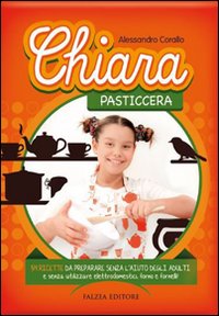 Chiara pasticcera. 54 ricette da preparare senza l'aiuto degli adulti, senza utilizzare elettrodomestici, forno e fornelli!