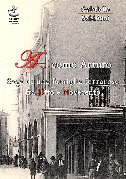A... come Arturo. Saga di una famiglia ferrarese tra Otto e Novecento