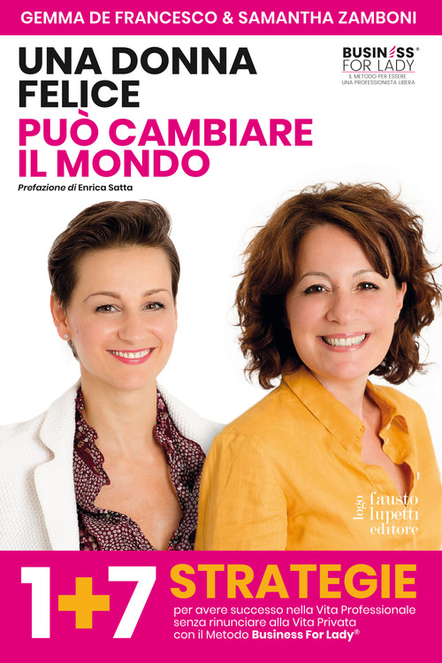 Una donna felice pu&ograve; cambiare il mondo. 1+7 strategie per avere successo nella vita professionale senza rinunciare alla vita privata con il Metodo Business For Lady&reg;