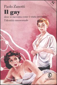 Il gay. Dove si racconta come &egrave; stata inventata l'identit&agrave; omosessuale