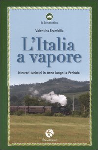 L'Italia a vapore. Itinerari turistici in treno lungo la penisola