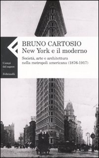 New York e il moderno. Societ&agrave;, arte e architettura nella metropoli americana (1876-1917)