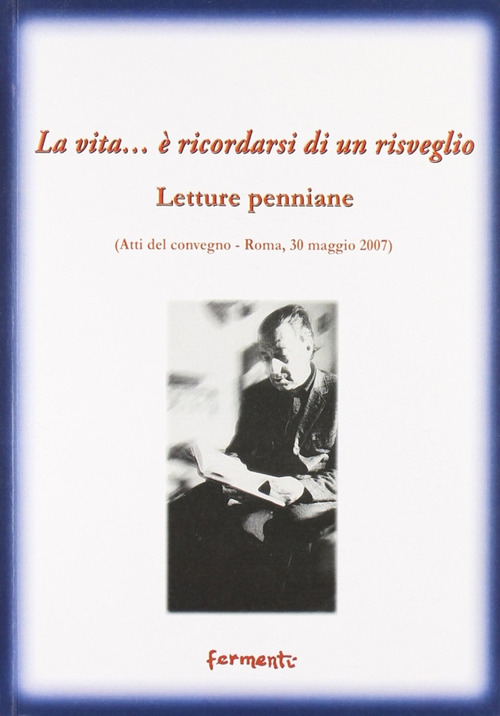 La vita... &egrave; ricordarsi di un risveglio (letture penniane). Atti del Convegno (Roma, 30 maggio 2007)