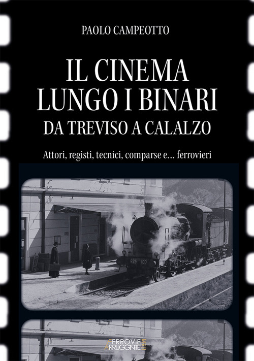 Il cinema lungo i binari. Da Treviso a Calalzo. Attori, registi, tecnici, comparse... e ferrovieri