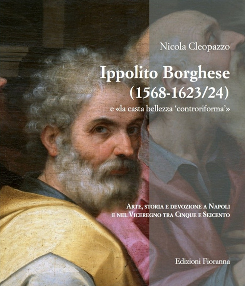 Ippolito Borghese (1568-1623/24) e &laquo;la casta bellezza controriforma&raquo;. Arte, storia e devozione a Napoli e nel Viceregno tra Cinque e Seicento