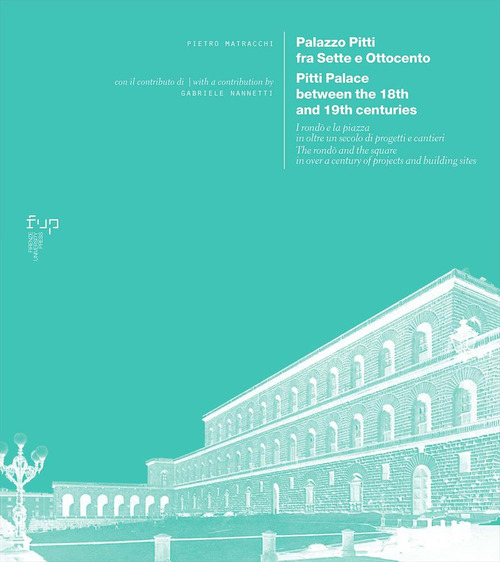 Palazzo Pitti fra Sette e Ottocento. I rond&ograve; e la piazza in oltre un secolo di progetti e cantieri-Pitti Palace between the 18th and 19th centuries. The rond&ograve; and the square in over a century of projects and building sites