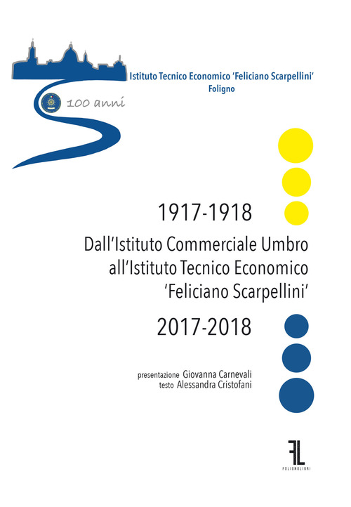 Dall'istituto commerciale umbro all'istituto tecnico economico &laquo;Feliciano Scarpellini&raquo; (1917-1918/2017-2018). Catalogo della mostra (Foligno, 12-18 maggio 2018)