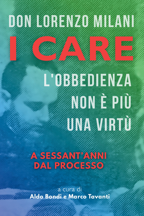 Don Lorenzo Milani. I care. L'obbedienza non &egrave; pi&ugrave; una virt&ugrave;. A sessant'anni dal processo