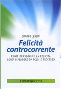 Felicit&agrave; controcorrente. Come perseguire la felicit&agrave; senza dipendere da soldi e successo