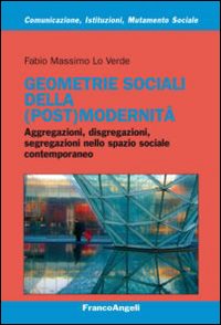 Geometrie sociali della (post)modernit&agrave;. Aggregazioni, disgregazioni, segregazioni nello spazio sociale contemporaneo