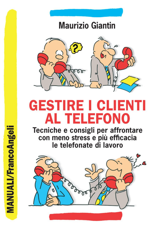 Gestire i clienti al telefono. Tecniche e consigli per affrontare con meno stress e pi&ugrave; efficacia le telefonate di lavoro