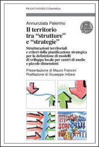 Il territorio tra &laquo;strutture&raquo; e &laquo;strategie&raquo;. Strutturazioni territoriali e criteri della pianificazione strategica per la definizione di modelli di sviluppo locale...