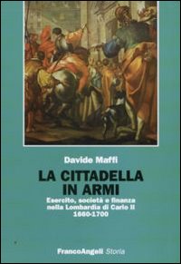 La cittadella in armi. Esercito, societ&agrave; e finanza nella Lombardia di Carlo II 1660-1700