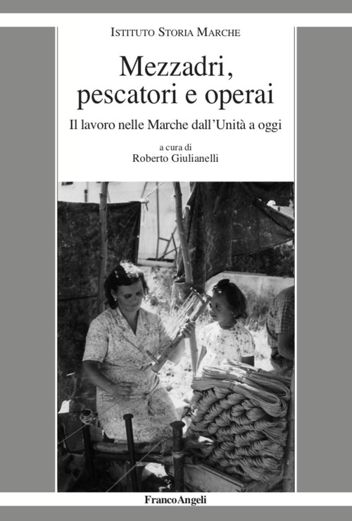 Mezzadri, pescatori e operai. Il lavoro nelle Marche dall'Unit&agrave; a oggi