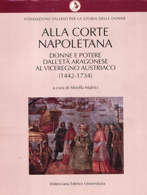 Alla corte napoletana. Donne e potere dall'et&agrave; aragonese al viceregno austriaco (1442-1734)
