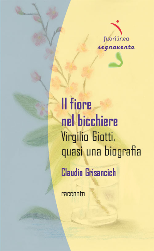 Il fiore nel bicchiere. Virgilio Giotti, quasi una biografia