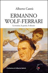 Ermanno Wolf-Ferrari. La musica, la grazia, il silenzio