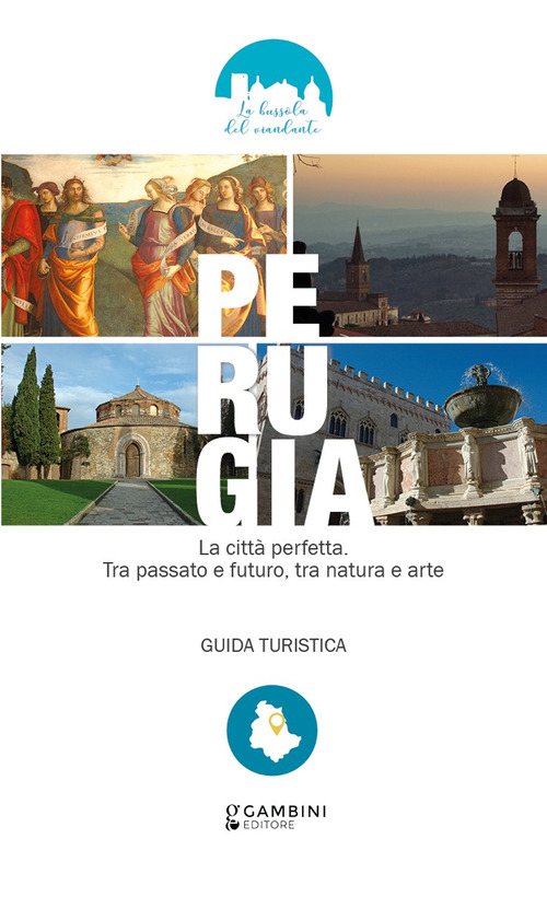 Perugia. La città perfetta. Tra passato e futuro, tra natura e arte. Guida turistica
