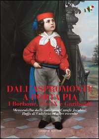 Dall'Aspromonte a Porta Pia. I Borbone, Pio IX e Garibaldi. Memorabilia dalle collezioni Carafa Jacobini, Ruffo di Calabria ed altre raccolte