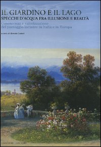 Il giardino e il lago. Specchi d'acqua fra illusione e realtà. Conoscenza e valorizzazione del paesaggio lacustre in Italia e in Europa