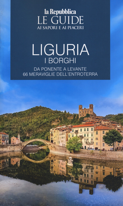 Liguria. Borghi dell'entroterra. I borghi. Da Ponente a Levante 66 meraviglie dell'entroterra. Le guide ai sapori e ai piaceri