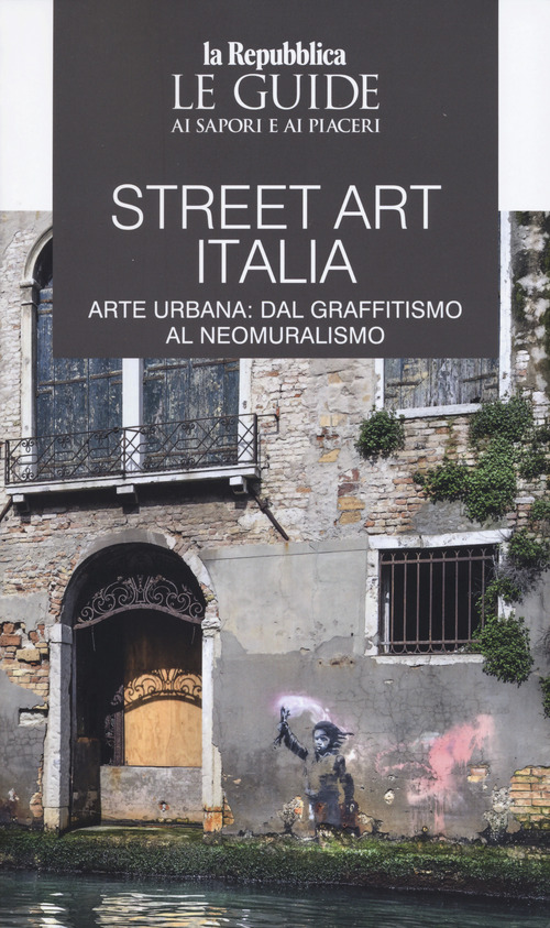 Street art Italia. Arte urbana: dal graffitismo al neomuralismo. Le guide ai sapori e ai piaceri