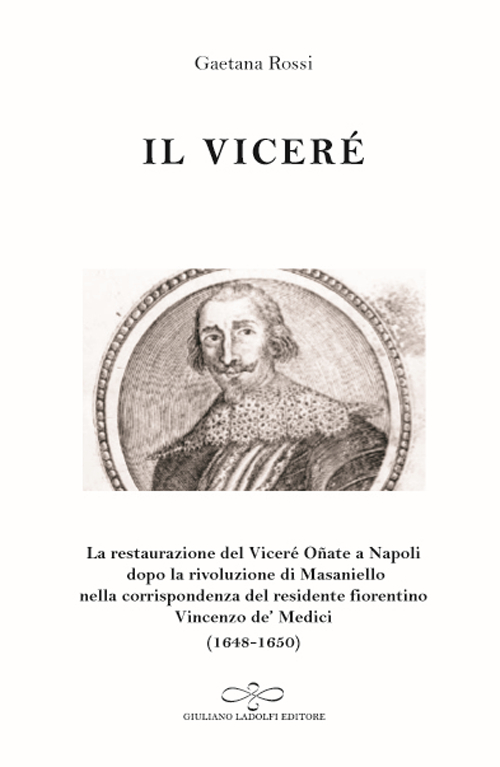 Il vicer&eacute;. La Restaurazione del vicer&eacute; O&ntilde;ate a Napoli Dopo la Rivoluzione di Masaniello secondo la corrispondenza del Residente Fiorentino Vincenzo De' Medici (1648-1650)