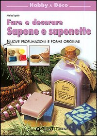 Fare e decorare sapone e saponette. Nuove profumazioni e forme originali