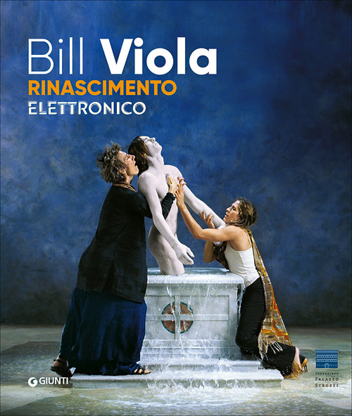 Bill Viola. Electronic Renaissance. Catalogo della mostra (Firenze, Palazzo Strozzi, 10 marzo-23 luglio 2017)