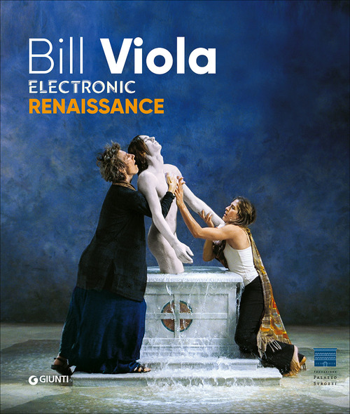 Bill Viola. Electronic Renaissance. Catalogo della mostra (Firenze, Palazzo Strozzi, 10 marzo-23 luglio 2017)