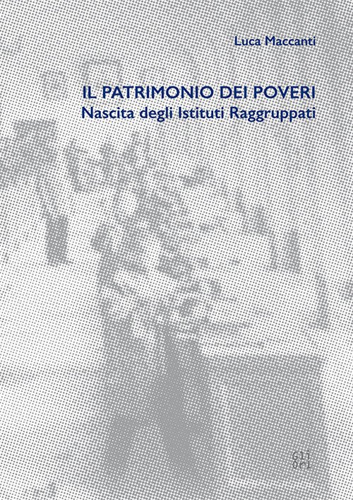 Il patrimonio dei poveri. Nascita degli Istituti Raggruppati