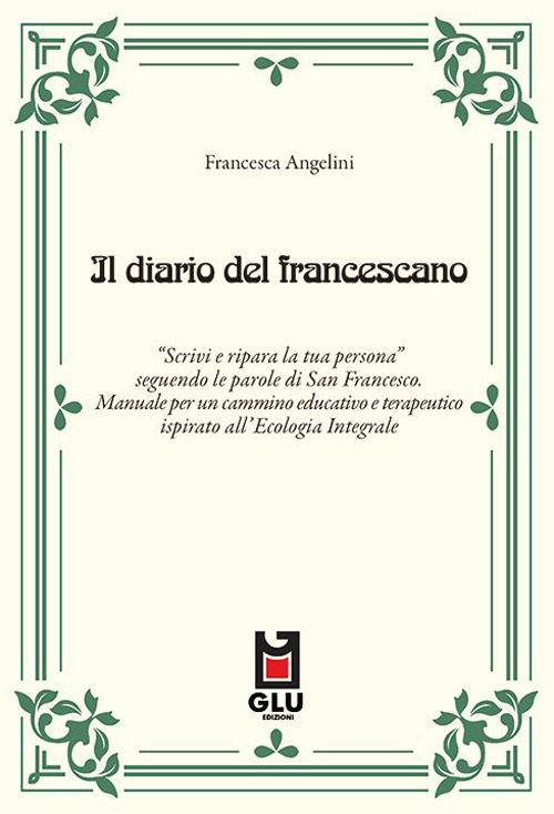 Il diario del francescano. &laquo;Scrivi e ripara la tua persona&raquo; seguendo le parole di San Francesco. Manuale per un cammino educativo e terapeutico ispirato all'Ecologia Integrale