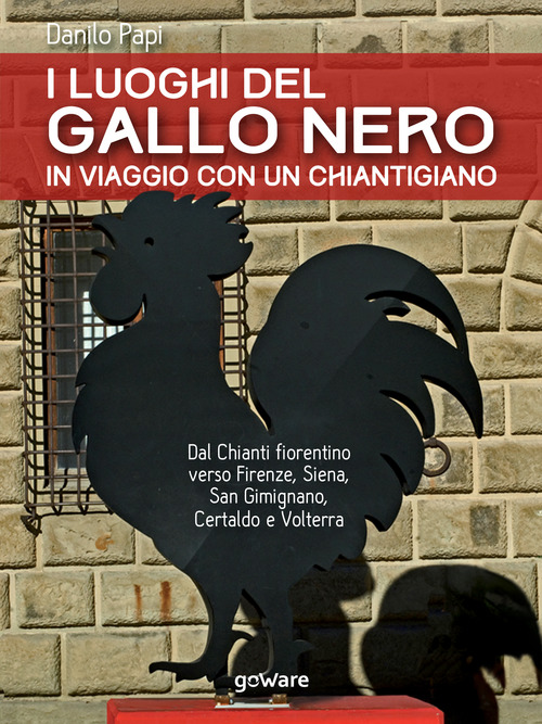 I luoghi del Gallo Nero. In viaggio con un chiantigiano. Dal Chianti fiorentino verso Firenze, Siena, San Gimignano, Certaldo e Volterra