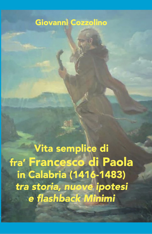 Vita semplice di fra' Francesco di Paola in Calabria (1416-1483). Tra storia, nuove ipotesi e flashback Minimi