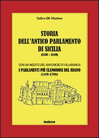 Storia dell'Antico parlamento di Sicilia. I parlamenti pi&ugrave; clamarosi del regno dal 1189 al 1798