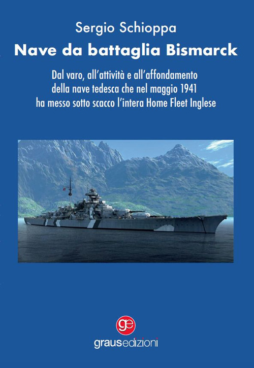 Nave da battaglia Bismarck. Dal varo, all'attivit&agrave; e all'affondamento della nave tedesca che nel maggio 1941 ha messo sotto scacco l'intera Home Fleet Inglese
