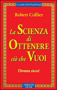 La scienza di ottenere ci&ograve; che vuoi. Diventa ricco!