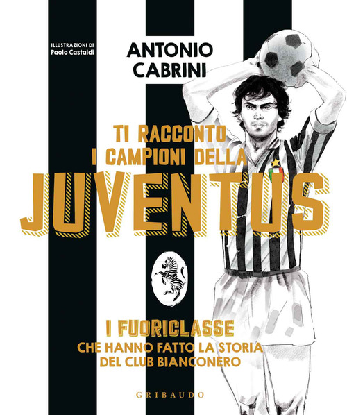 Ti racconto i campioni della Juventus. I fuoriclasse che hanno fatto la storia del club bianconero