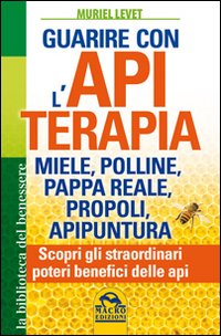 Guarire con l'apiterapia. Miele, polline, pappa reale, propoli, apipuntura. Scopri gli straordinari poteri terapeutici delle api