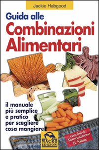 Guida alle combinazioni alimentari. Il manuale pi&ugrave; semplice e pratico per scegliere cosa mangiare